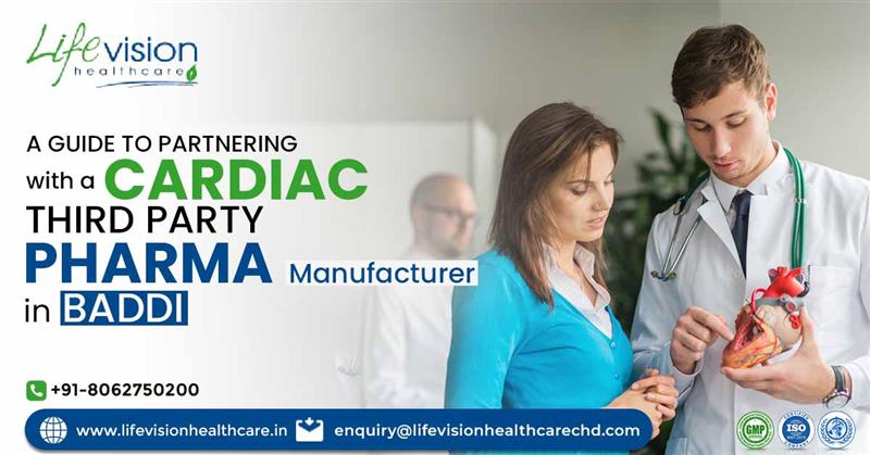 A Guide to Partnering with a Third Party Cardiac Medicine Manufacturer in Baddi | Lifevision Healthcare